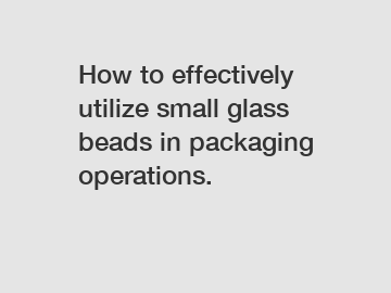How to effectively utilize small glass beads in packaging operations.