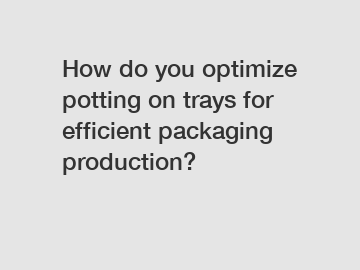 How do you optimize potting on trays for efficient packaging production?