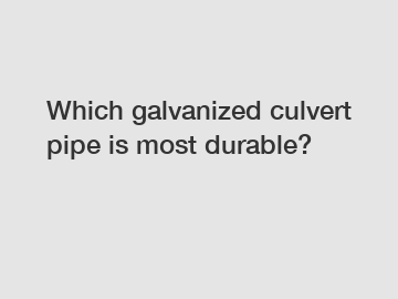 Which galvanized culvert pipe is most durable?