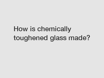 How is chemically toughened glass made?