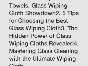 1. Ditch the Paper Towels: Glass Wiping Cloth Showdown2. 5 Tips for Choosing the Best Glass Wiping Cloth3. The Hidden Power of Glass Wiping Cloths Revealed4. Mastering Glass Cleaning with the Ultimate