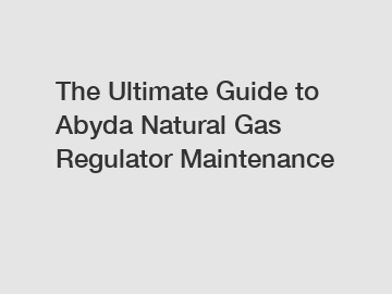 The Ultimate Guide to Abyda Natural Gas Regulator Maintenance