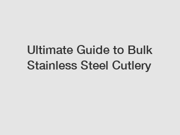 Ultimate Guide to Bulk Stainless Steel Cutlery