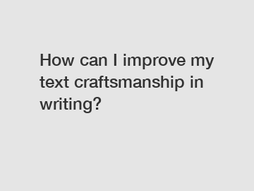 How can I improve my text craftsmanship in writing?