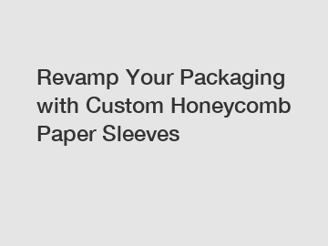 Revamp Your Packaging with Custom Honeycomb Paper Sleeves