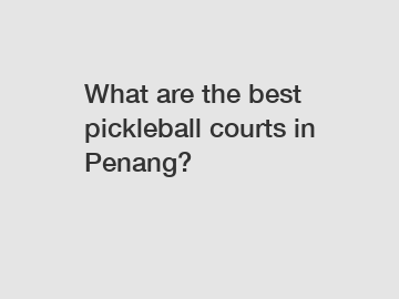 What are the best pickleball courts in Penang?