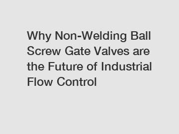 Why Non-Welding Ball Screw Gate Valves are the Future of Industrial Flow Control
