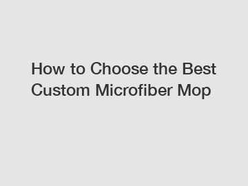How to Choose the Best Custom Microfiber Mop