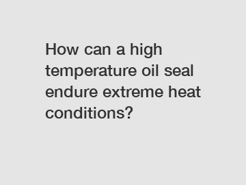 How can a high temperature oil seal endure extreme heat conditions?