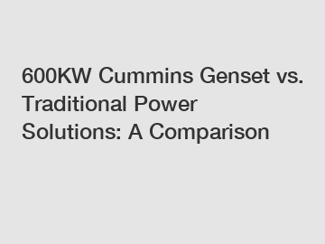 600KW Cummins Genset vs. Traditional Power Solutions: A Comparison