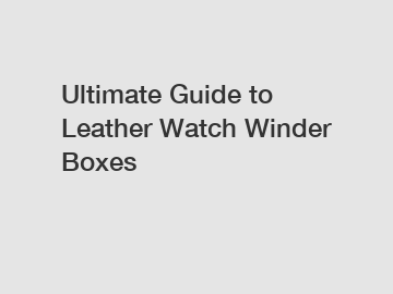 Ultimate Guide to Leather Watch Winder Boxes