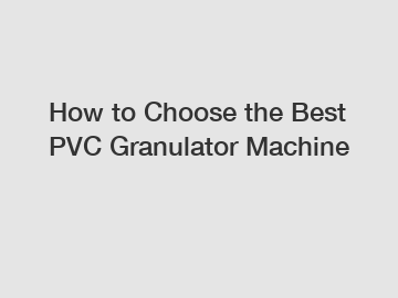 How to Choose the Best PVC Granulator Machine