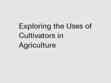 Exploring the Uses of Cultivators in Agriculture