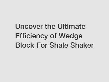 Uncover the Ultimate Efficiency of Wedge Block For Shale Shaker