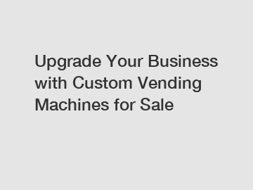 Upgrade Your Business with Custom Vending Machines for Sale