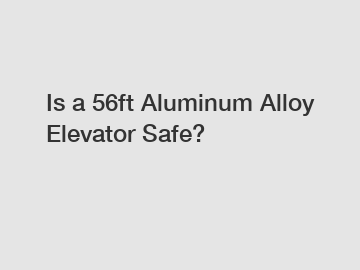 Is a 56ft Aluminum Alloy Elevator Safe?
