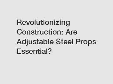 Revolutionizing Construction: Are Adjustable Steel Props Essential?