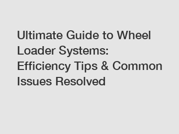 Ultimate Guide to Wheel Loader Systems: Efficiency Tips & Common Issues Resolved