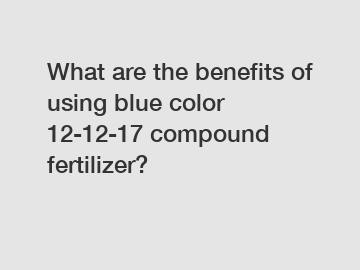 What are the benefits of using blue color 12-12-17 compound fertilizer?