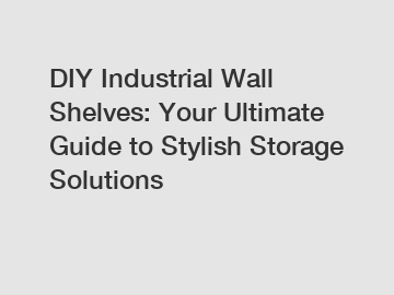 DIY Industrial Wall Shelves: Your Ultimate Guide to Stylish Storage Solutions
