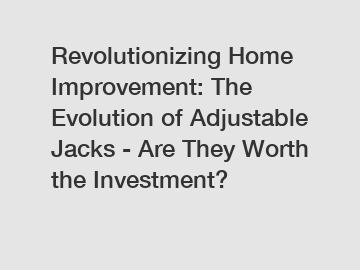 Revolutionizing Home Improvement: The Evolution of Adjustable Jacks - Are They Worth the Investment?