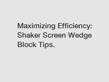Maximizing Efficiency: Shaker Screen Wedge Block Tips.