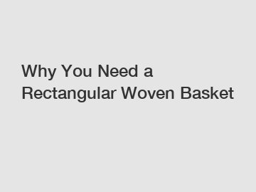 Why You Need a Rectangular Woven Basket