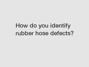 How do you identify rubber hose defects?