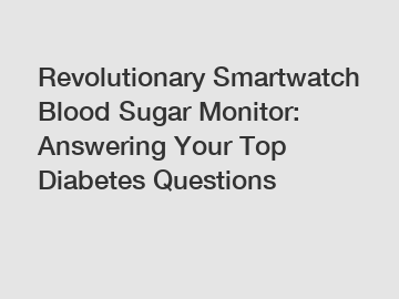 Revolutionary Smartwatch Blood Sugar Monitor: Answering Your Top Diabetes Questions