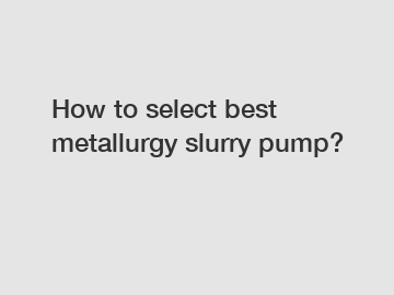 How to select best metallurgy slurry pump?