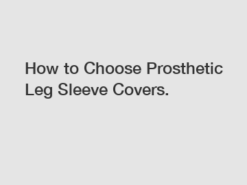 How to Choose Prosthetic Leg Sleeve Covers.