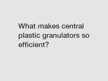 What makes central plastic granulators so efficient?