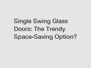 Single Swing Glass Doors: The Trendy Space-Saving Option?