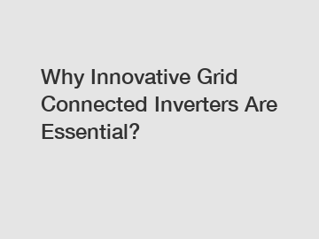 Why Innovative Grid Connected Inverters Are Essential?