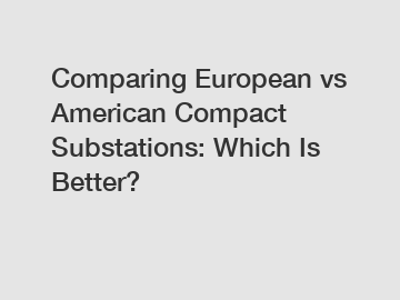 Comparing European vs American Compact Substations: Which Is Better?