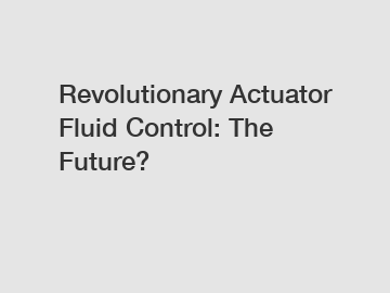 Revolutionary Actuator Fluid Control: The Future?