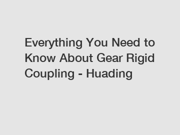 Everything You Need to Know About Gear Rigid Coupling - Huading