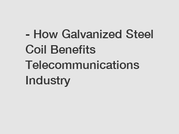 - How Galvanized Steel Coil Benefits Telecommunications Industry