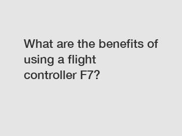What are the benefits of using a flight controller F7?