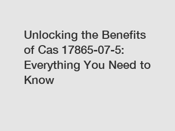 Unlocking the Benefits of Cas 17865-07-5: Everything You Need to Know