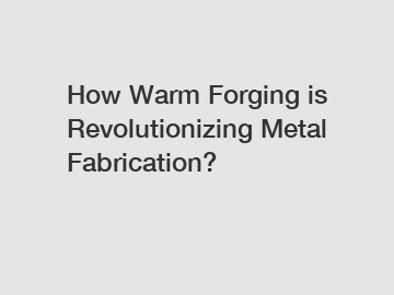 How Warm Forging is Revolutionizing Metal Fabrication?