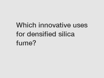 Which innovative uses for densified silica fume?