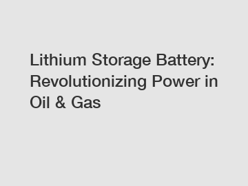 Lithium Storage Battery: Revolutionizing Power in Oil & Gas