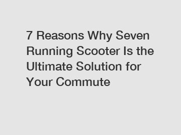 7 Reasons Why Seven Running Scooter Is the Ultimate Solution for Your Commute