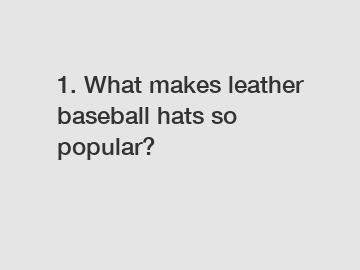 1. What makes leather baseball hats so popular?