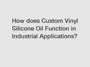 How does Custom Vinyl Silicone Oil Function in Industrial Applications?
