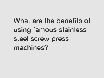 What are the benefits of using famous stainless steel screw press machines?