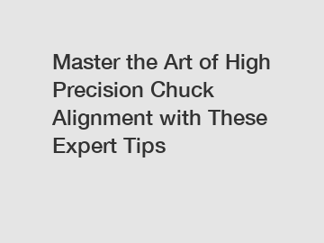 Master the Art of High Precision Chuck Alignment with These Expert Tips