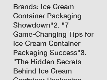 1. "Battle of the Brands: Ice Cream Container Packaging Showdown"2. "7 Game-Changing Tips for Ice Cream Container Packaging Success"3. "The Hidden Secrets Behind Ice Cream Container Packaging Revealed