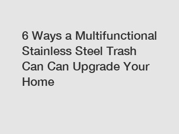 6 Ways a Multifunctional Stainless Steel Trash Can Can Upgrade Your Home
